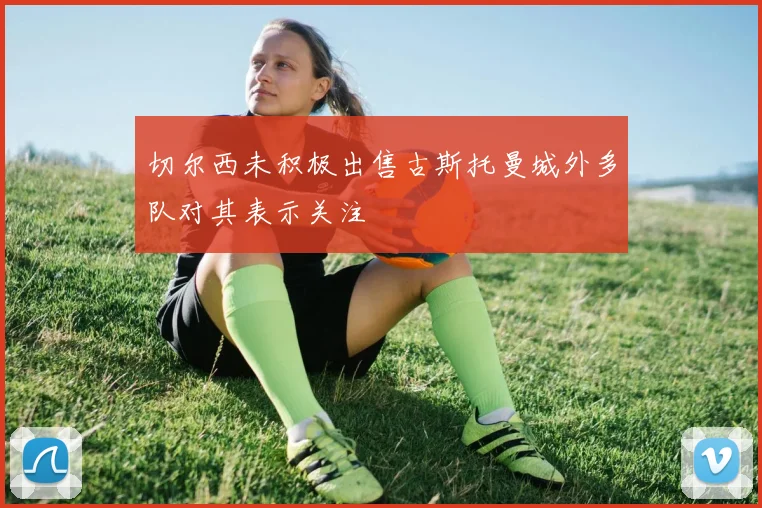 切尔西未积极出售古斯托曼城外多队对其表示关注