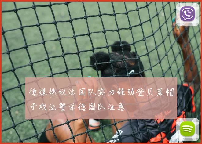 德媒热议法国队实力强劲登贝莱帽子戏法警示德国队注意