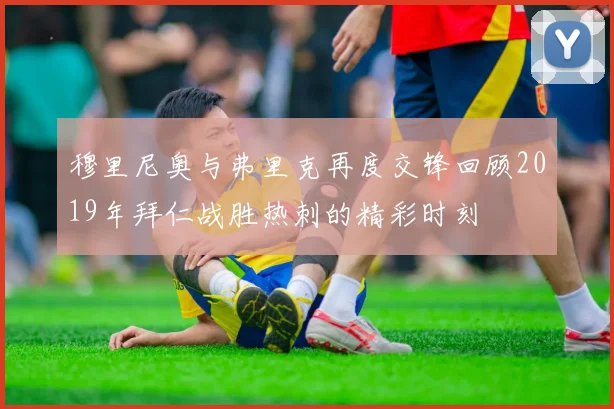 穆里尼奥与弗里克再度交锋回顾2019年拜仁战胜热刺的精彩时刻