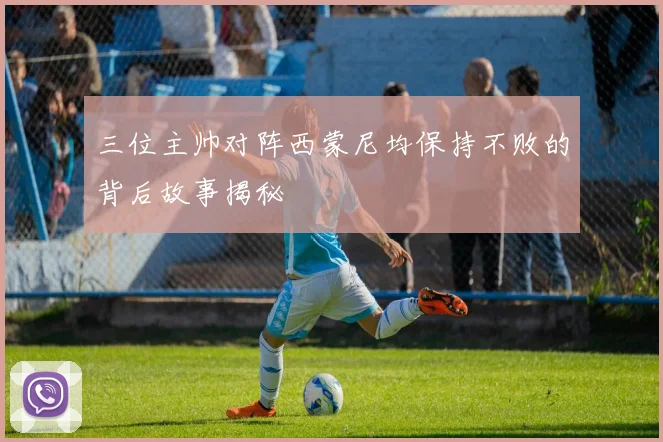 三位主帅对阵西蒙尼均保持不败的背后故事揭秘