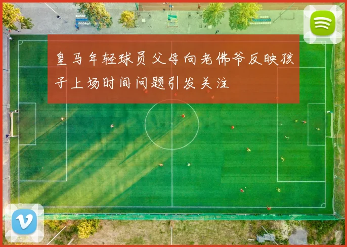 皇马年轻球员父母向老佛爷反映孩子上场时间问题引发关注
