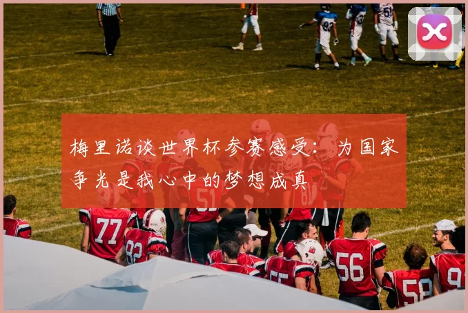 梅里诺谈世界杯参赛感受：为国家争光是我心中的梦想成真
