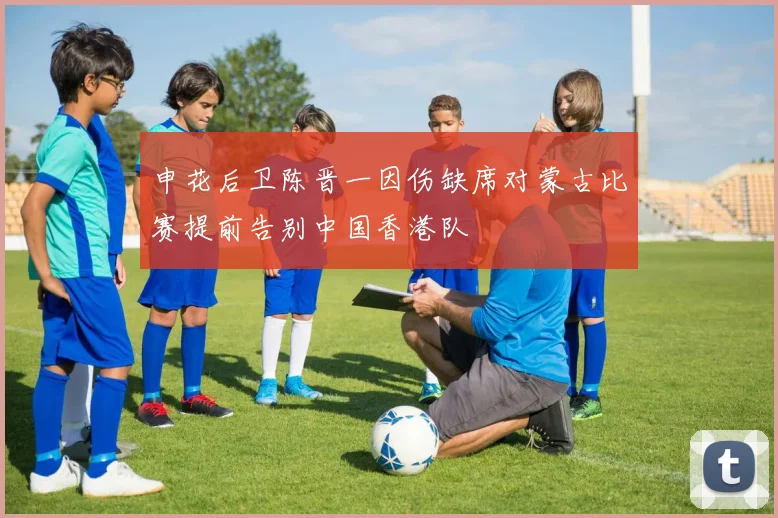 申花后卫陈晋一因伤缺席对蒙古比赛提前告别中国香港队