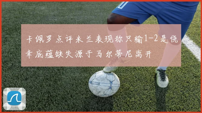 卡佩罗点评米兰表现称只输1-2是侥幸底蕴缺失源于马尔蒂尼离开