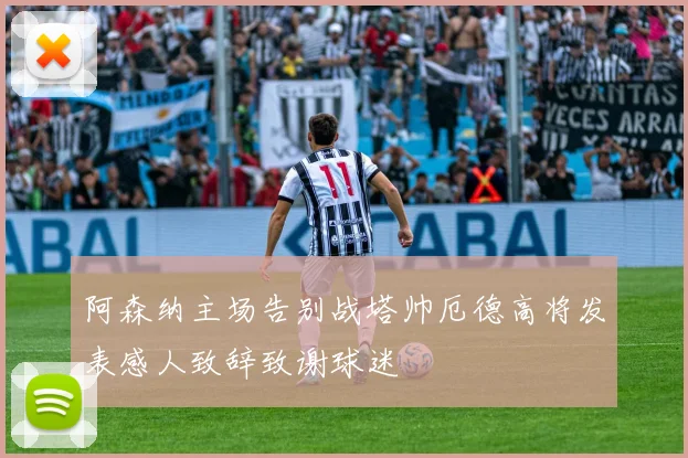 阿森纳主场告别战塔帅厄德高将发表感人致辞致谢球迷