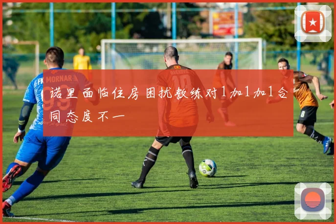 诺里面临住房困扰教练对1加1加1合同态度不一