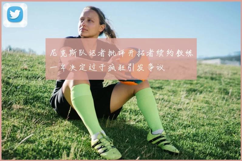 尼克斯队记者批评开拓者续约教练一年决定过于疯狂引发争议