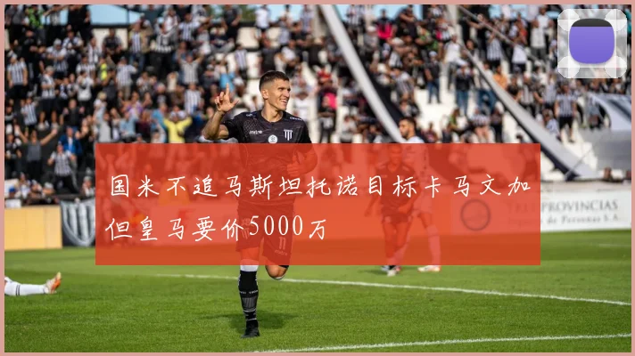 国米不追马斯坦托诺目标卡马文加但皇马要价5000万