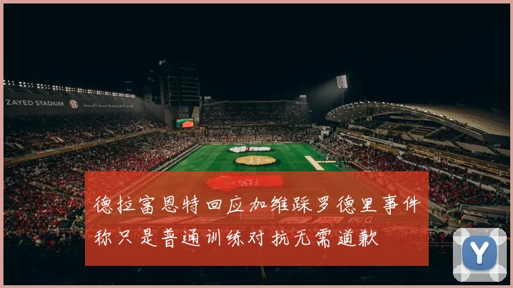 德拉富恩特回应加维踩罗德里事件称只是普通训练对抗无需道歉