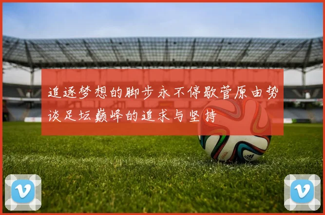 追逐梦想的脚步永不停歇菅原由势谈足坛巅峰的追求与坚持