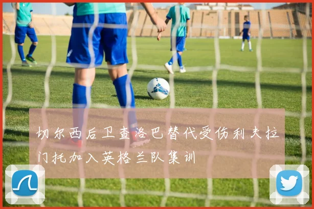切尔西后卫查洛巴替代受伤利夫拉门托加入英格兰队集训