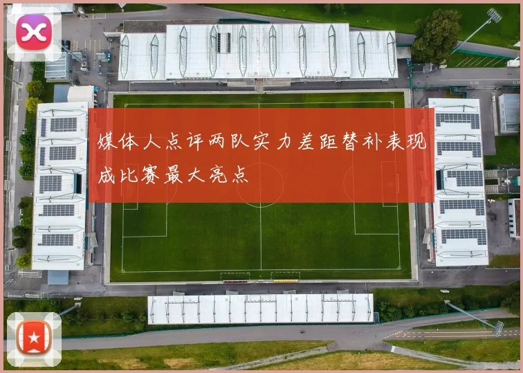 媒体人点评两队实力差距替补表现成比赛最大亮点