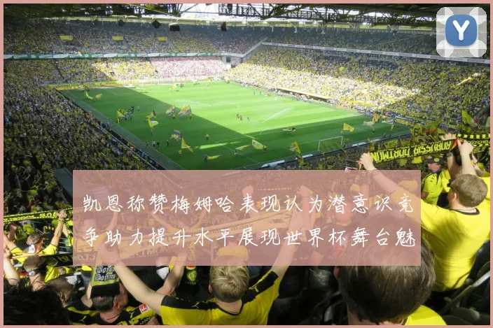 凯恩称赞梅姆哈表现认为潜意识竞争助力提升水平展现世界杯舞台魅力