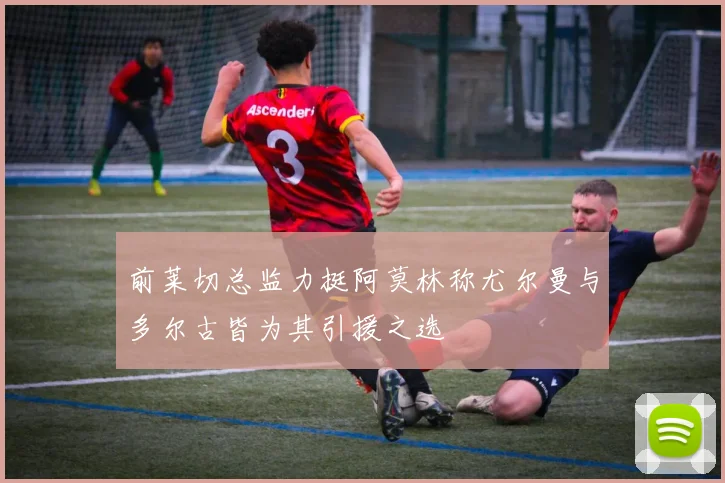 前莱切总监力挺阿莫林称尤尔曼与多尔古皆为其引援之选