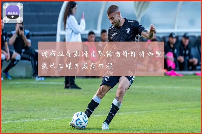姆布拉告别河南队徐浩峰即将加盟武汉三镇开启新征程