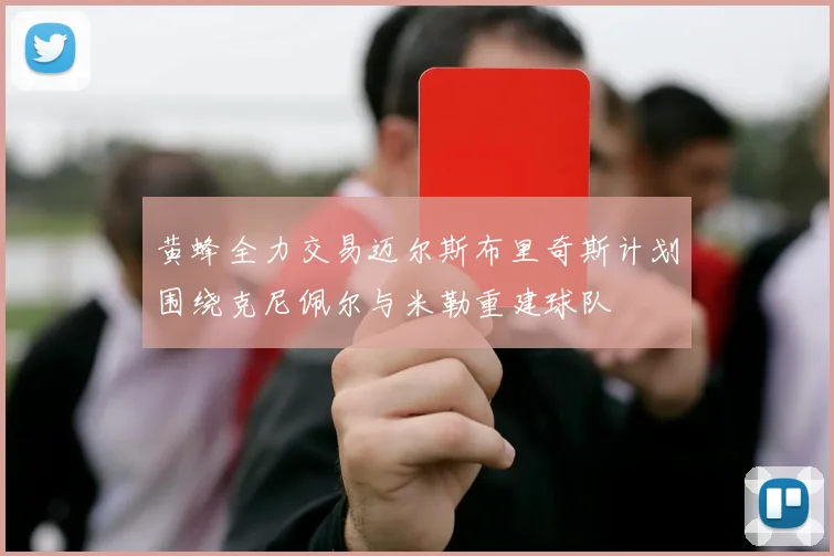 黄蜂全力交易迈尔斯布里奇斯计划围绕克尼佩尔与米勒重建球队