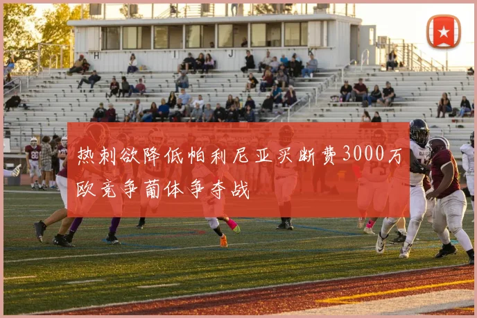热刺欲降低帕利尼亚买断费3000万欧竞争葡体争夺战