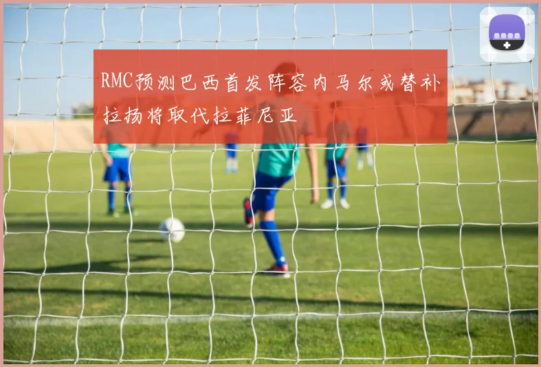 RMC预测巴西首发阵容内马尔或替补拉扬将取代拉菲尼亚
